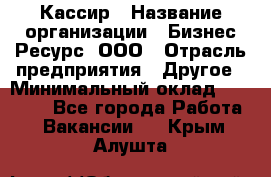 Кассир › Название организации ­ Бизнес Ресурс, ООО › Отрасль предприятия ­ Другое › Минимальный оклад ­ 30 000 - Все города Работа » Вакансии   . Крым,Алушта